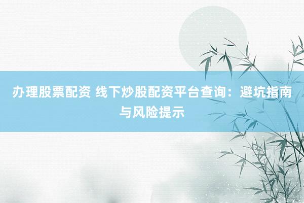 办理股票配资 线下炒股配资平台查询：避坑指南与风险提示