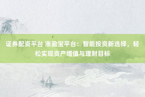 证券配资平台 涨盈宝平台：智能投资新选择，轻松实现资产增值与理财目标