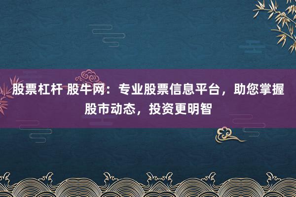 股票杠杆 股牛网：专业股票信息平台，助您掌握股市动态，投资更明智