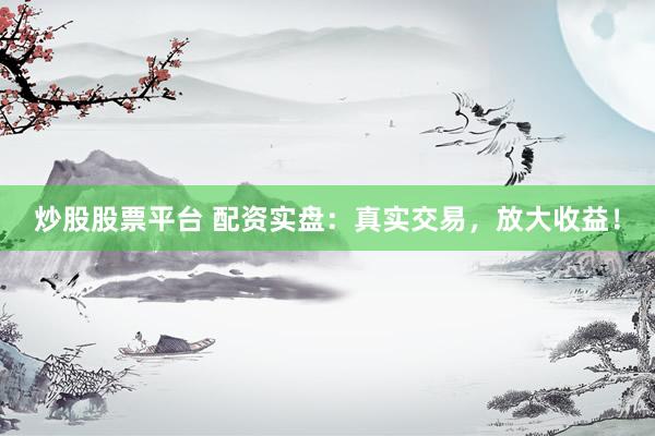 炒股股票平台 配资实盘：真实交易，放大收益！