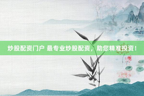 炒股配资门户 最专业炒股配资,助您精准投资!