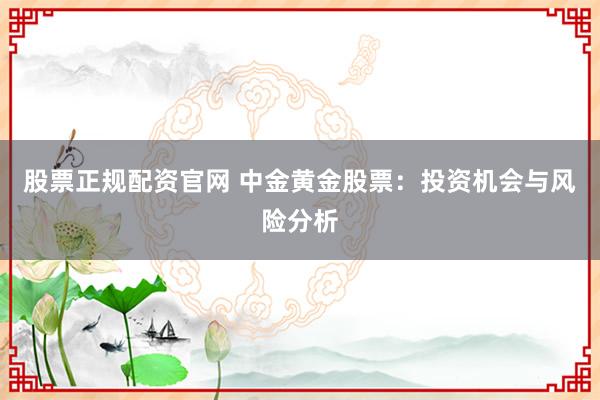 股票正规配资官网 中金黄金股票：投资机会与风险分析