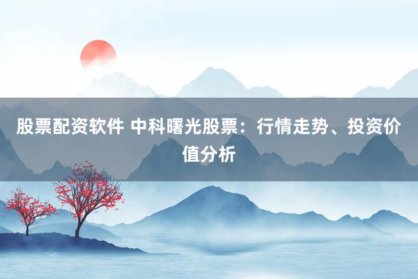 股票配资软件 中科曙光股票：行情走势、投资价值分析