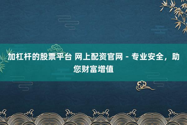 加杠杆的股票平台 网上配资官网 - 专业安全，助您财富增值