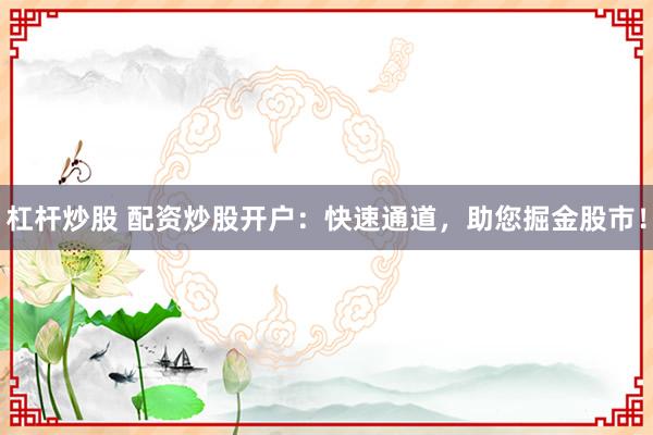 杠杆炒股 配资炒股开户：快速通道，助您掘金股市！