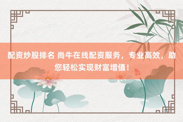 配资炒股排名 尚牛在线配资服务，专业高效，助您轻松实现财富增值！