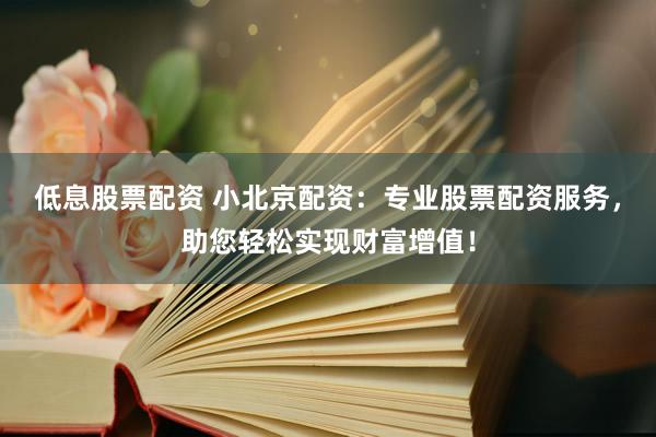 低息股票配资 小北京配资：专业股票配资服务，助您轻松实现财富增值！