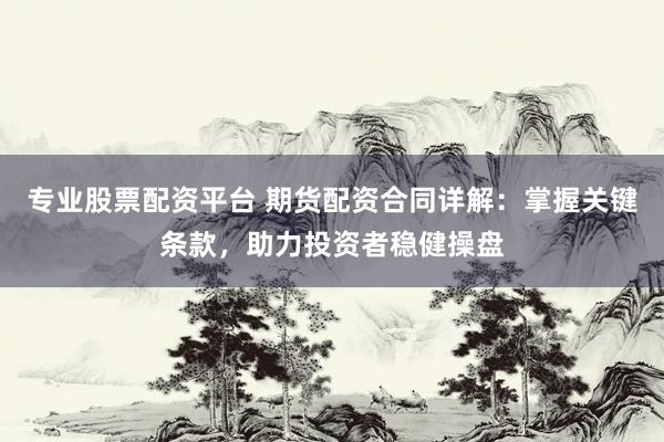 专业股票配资平台 期货配资合同详解：掌握关键条款，助力投资者稳健操盘