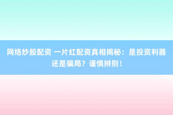 网络炒股配资 一片红配资真相揭秘：是投资利器还是骗局？谨慎辨别！