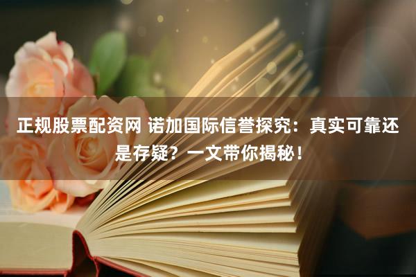 正规股票配资网 诺加国际信誉探究：真实可靠还是存疑？一文带你揭秘！