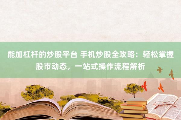 能加杠杆的炒股平台 手机炒股全攻略:轻松掌握股市动态,一站式操作流程解析