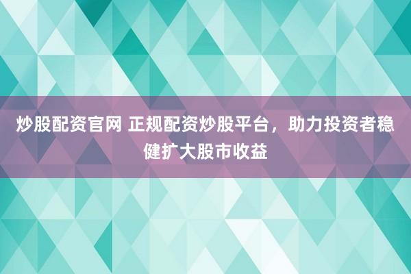 炒股配资官网 正规配资炒股平台，助力投资者稳健扩大股市收益