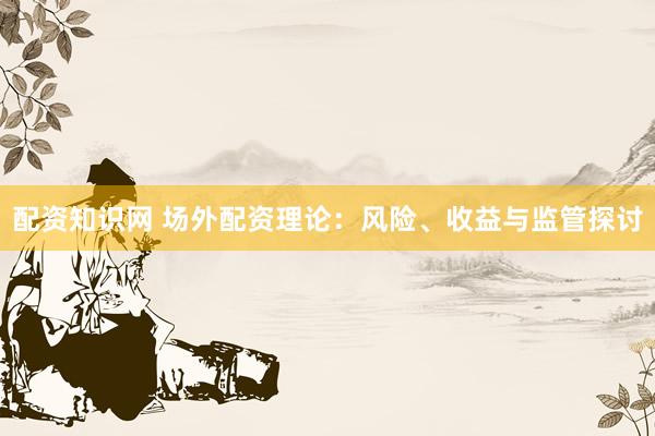 配资知识网 场外配资理论：风险、收益与监管探讨
