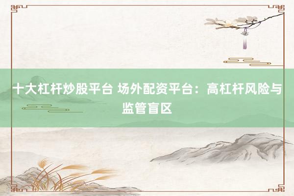 十大杠杆炒股平台 场外配资平台：高杠杆风险与监管盲区