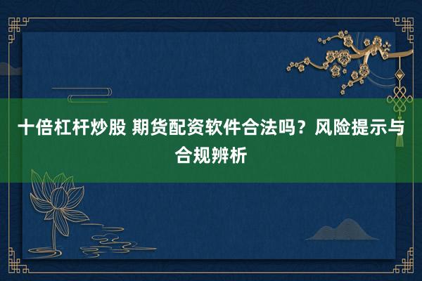十倍杠杆炒股 期货配资软件合法吗？风险提示与合规辨析