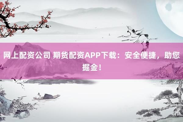 网上配资公司 期货配资APP下载：安全便捷，助您掘金！