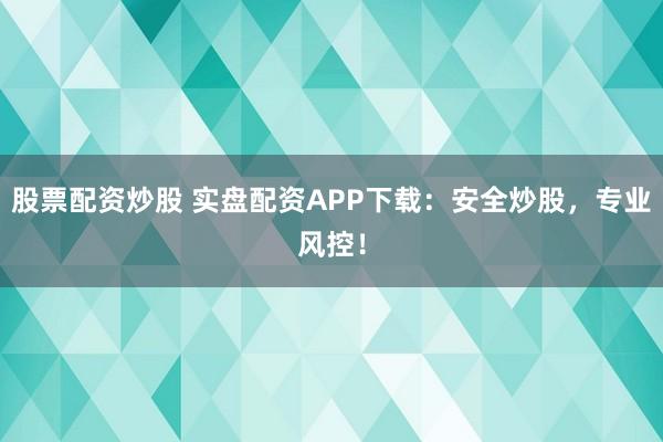 股票配资炒股 实盘配资APP下载:安全炒股,专业风控!