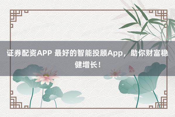 证券配资APP 最好的智能投顾App,助你财富稳健增长!