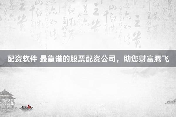 配资软件 最靠谱的股票配资公司，助您财富腾飞