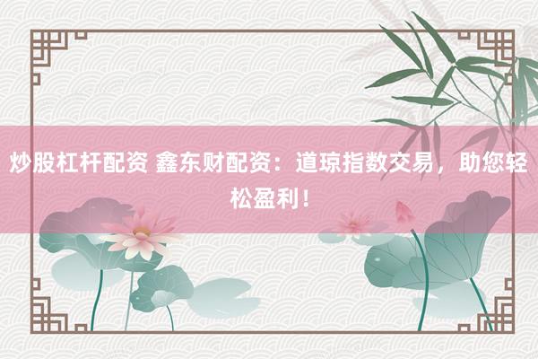 炒股杠杆配资 鑫东财配资：道琼指数交易，助您轻松盈利！
