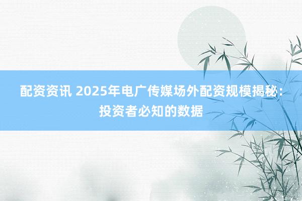 配资资讯 2025年电广传媒场外配资规模揭秘：投资者必知的数据
