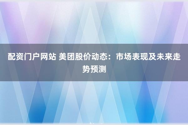 配资门户网站 美团股价动态：市场表现及未来走势预测