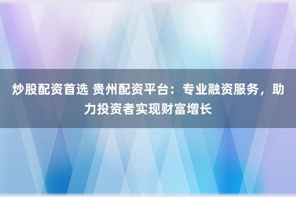 炒股配资首选 贵州配资平台:专业融资服务,助力投资者实现财富增长