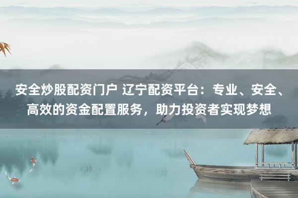 安全炒股配资门户 辽宁配资平台:专业、安全、高效的资金配置服务,助力投资者实现梦想