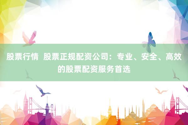 股票行情  股票正规配资公司：专业、安全、高效的股票配资服务首选