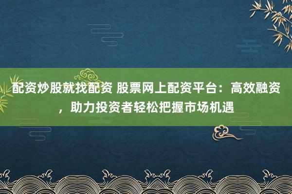 配资炒股就找配资 股票网上配资平台：高效融资，助力投资者轻松把握市场机遇
