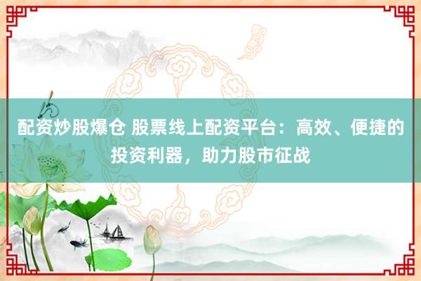 配资炒股爆仓 股票线上配资平台：高效、便捷的投资利器，助力股市征战
