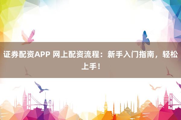 证券配资APP 网上配资流程：新手入门指南，轻松上手！
