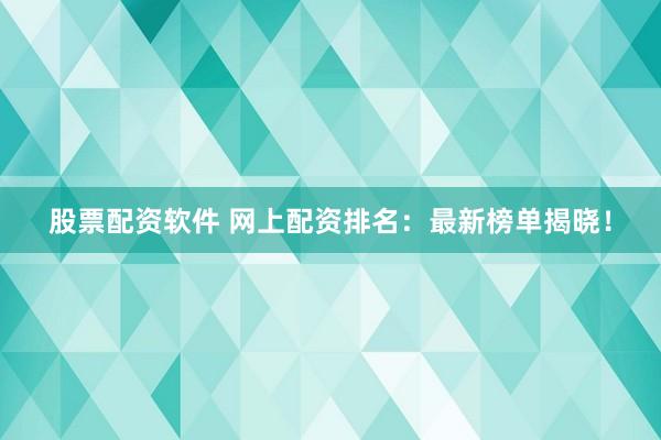 股票配资软件 网上配资排名：最新榜单揭晓！