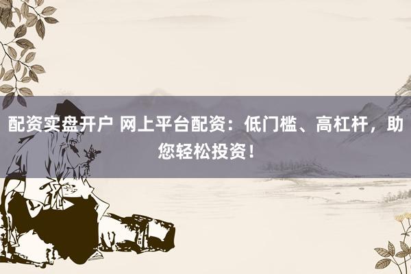 配资实盘开户 网上平台配资：低门槛、高杠杆，助您轻松投资！