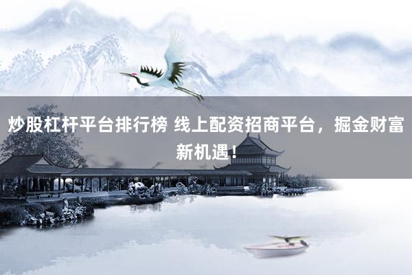 炒股杠杆平台排行榜 线上配资招商平台，掘金财富新机遇！