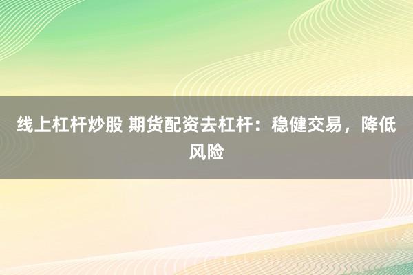 线上杠杆炒股 期货配资去杠杆:稳健交易,降低风险