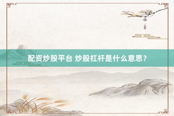 配资炒股平台 炒股杠杆是什么意思？
