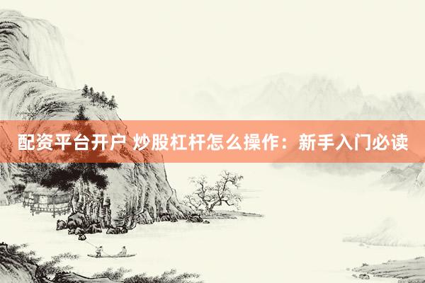 配资平台开户 炒股杠杆怎么操作：新手入门必读