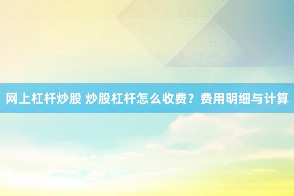 网上杠杆炒股 炒股杠杆怎么收费？费用明细与计算