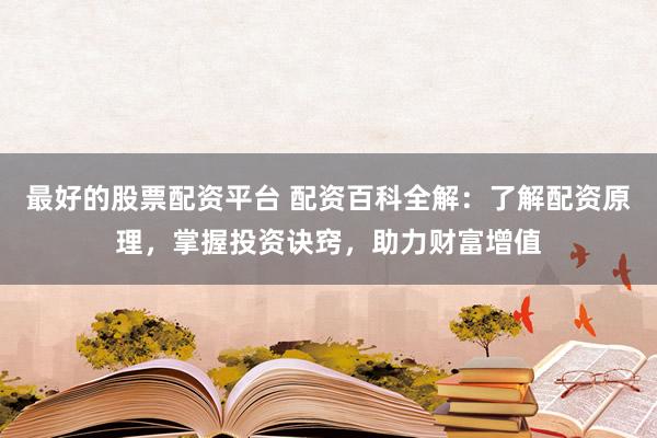最好的股票配资平台 配资百科全解：了解配资原理，掌握投资诀窍，助力财富增值