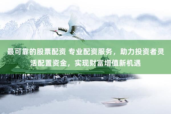 最可靠的股票配资 专业配资服务，助力投资者灵活配置资金，实现财富增值新机遇
