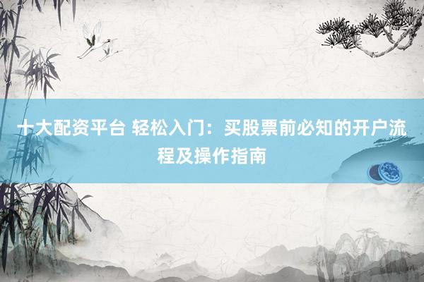 十大配资平台 轻松入门：买股票前必知的开户流程及操作指南