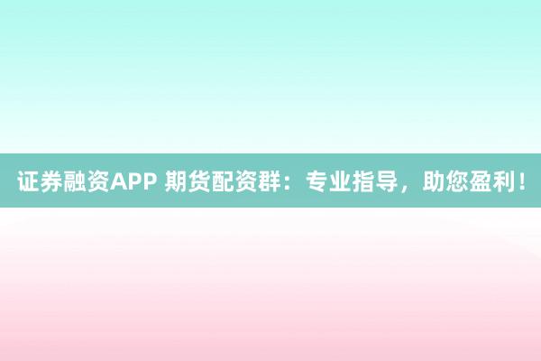 证券融资APP 期货配资群：专业指导，助您盈利！