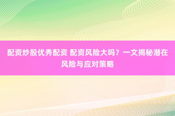 配资炒股优秀配资 配资风险大吗？一文揭秘潜在风险与应对策略