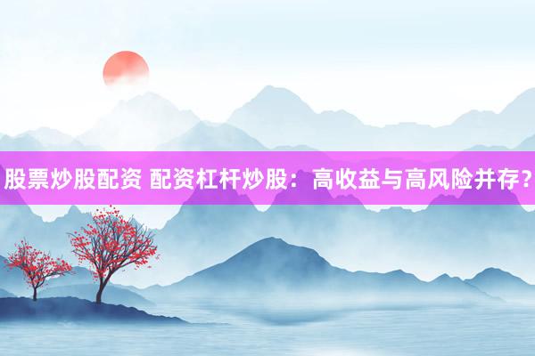 股票炒股配资 配资杠杆炒股：高收益与高风险并存？