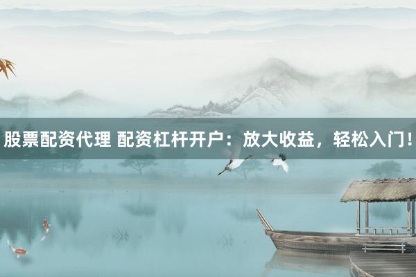 股票配资代理 配资杠杆开户：放大收益，轻松入门！