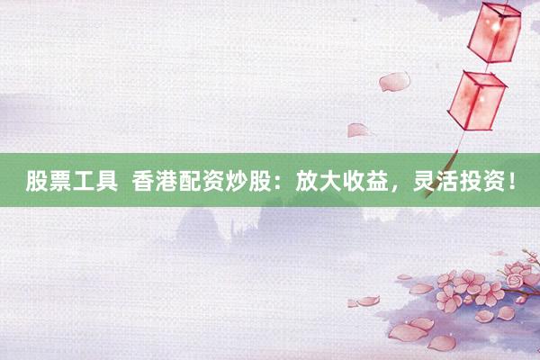 股票工具 香港配资炒股:放大收益,灵活投资!