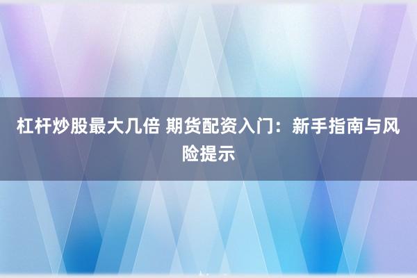 杠杆炒股最大几倍 期货配资入门:新手指南与风险提示