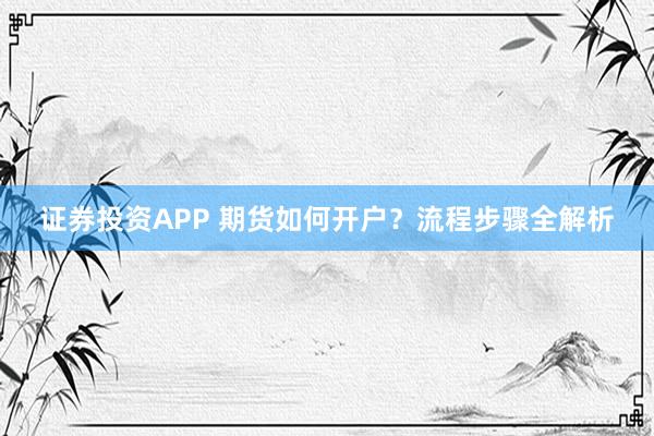 证券投资APP 期货如何开户?流程步骤全解析