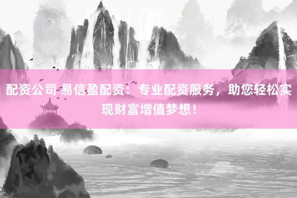 配资公司 易信盈配资：专业配资服务，助您轻松实现财富增值梦想！